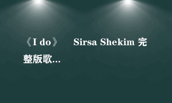 《I do》 　Sirsa Shekim 完整版歌词加翻译