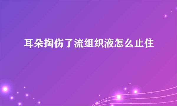 耳朵掏伤了流组织液怎么止住