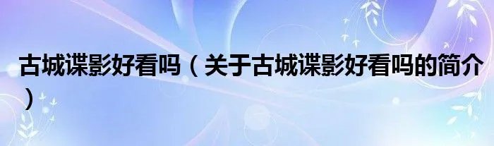 古城谍影好看吗（关于古城谍影好看吗的简介）