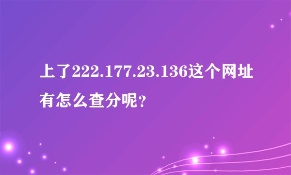 上了222.177.23.136这个网址有怎么查分呢？