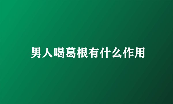  男人喝葛根有什么作用