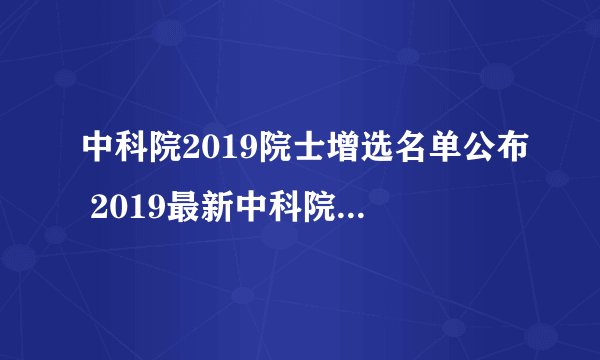 中科院2019院士增选名单公布 2019最新中科院院士名单一览