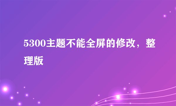 5300主题不能全屏的修改,整理版