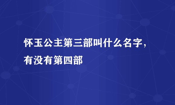 怀玉公主第三部叫什么名字，有没有第四部