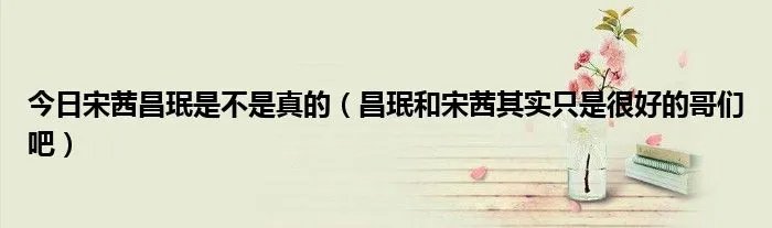 今日宋茜昌珉是不是真的（昌珉和宋茜其实只是很好的哥们吧）