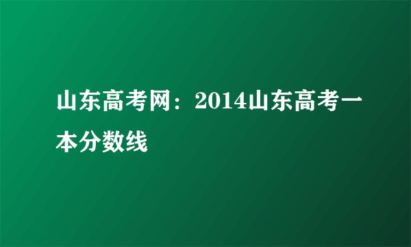 山东高考网:2014山东高考一本分数线