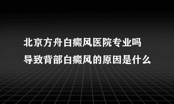 北京方舟白癜风医院专业吗 导致背部白癜风的原因是什么