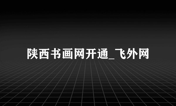 陕西书画网开通_飞外网