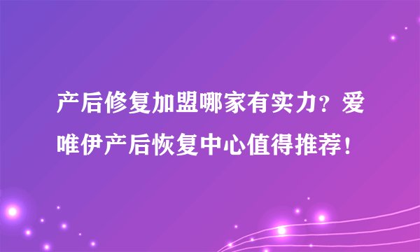 产后修复加盟哪家有实力？爱唯伊产后恢复中心值得推荐！