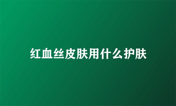 红血丝皮肤用什么护肤