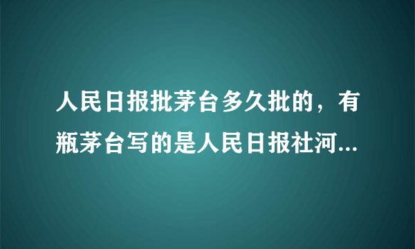 人民日报批茅台多久批的,有瓶茅台写的是人民日报社河南分社专供酒53度500毫升酱香