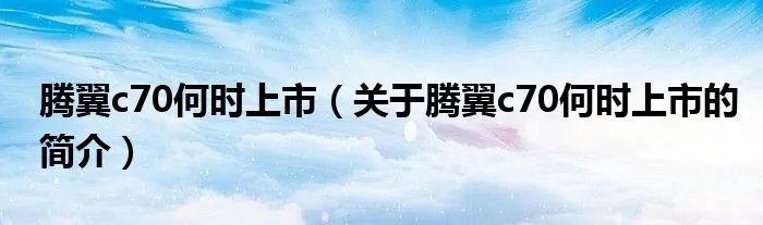 腾翼c70何时上市（关于腾翼c70何时上市的简介）