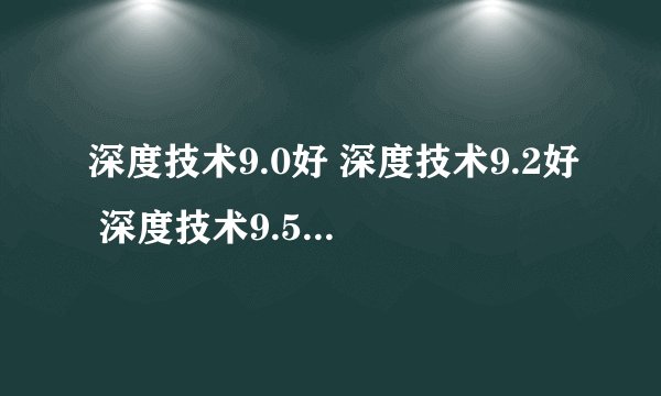 深度技术9.0好 深度技术9.2好 深度技术9.5好哪个更好用