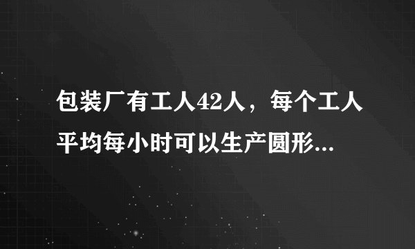 包装厂有工人42人，每个工人平均每小时可以生产圆形铁片120片，或长方形铁片80片，两张圆形铁片和一张长