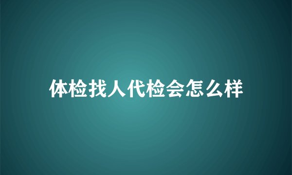 体检找人代检会怎么样