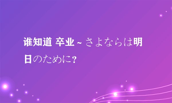 谁知道 卒业～さよならは明日のために？