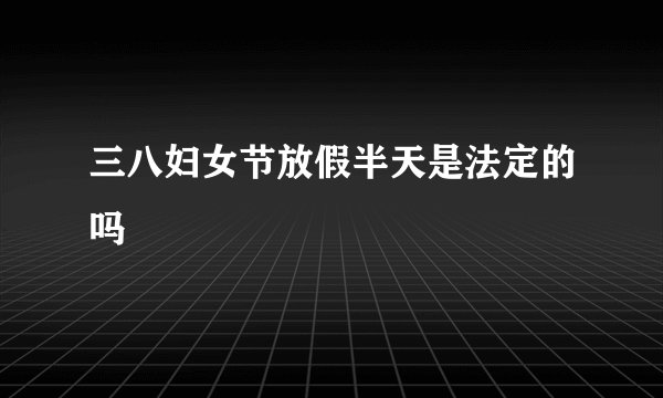 三八妇女节放假半天是法定的吗