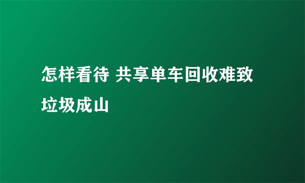 怎样看待 共享单车回收难致垃圾成山