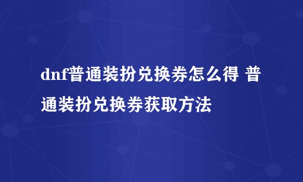 dnf普通装扮兑换券怎么得 普通装扮兑换券获取方法