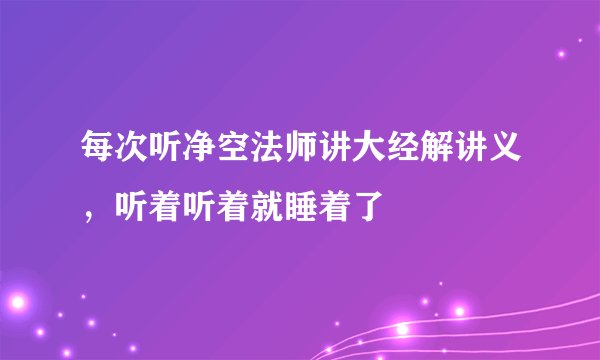 每次听净空法师讲大经解讲义,听着听着就睡着了