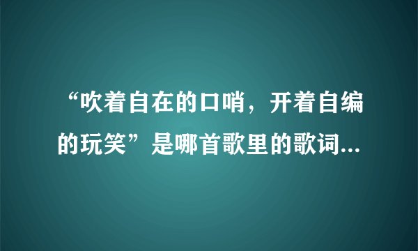 “吹着自在的口哨，开着自编的玩笑”是哪首歌里的歌词，歌名叫什么？