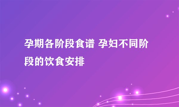 孕期各阶段食谱 孕妇不同阶段的饮食安排