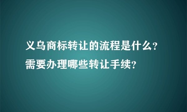 义乌商标转让的流程是什么？需要办理哪些转让手续？