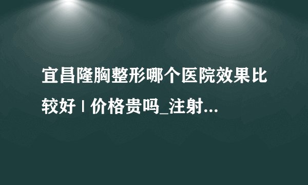 宜昌隆胸整形哪个医院效果比较好 | 价格贵吗_注射隆胸，哪个医院做的好？费用多少？