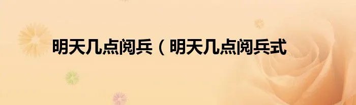 明天几点阅兵（明天几点阅兵式