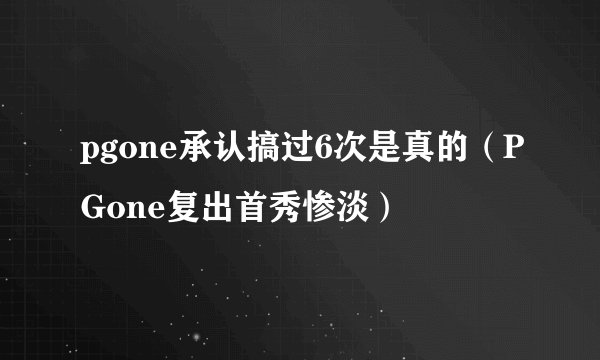 pgone承认搞过6次是真的（PGone复出首秀惨淡）