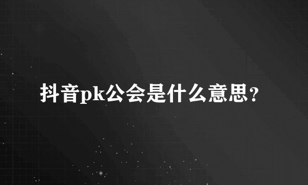 抖音pk公会是什么意思?