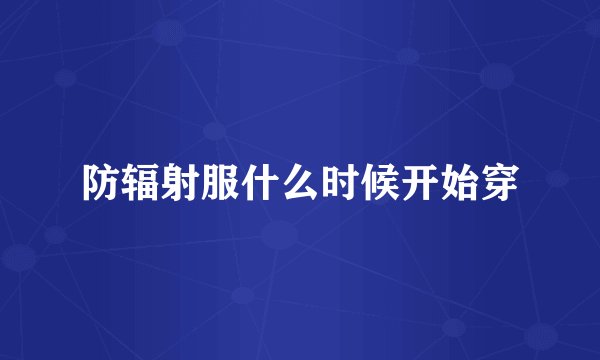 防辐射服什么时候开始穿