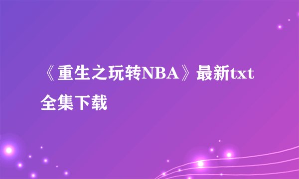 《重生之玩转NBA》最新txt全集下载