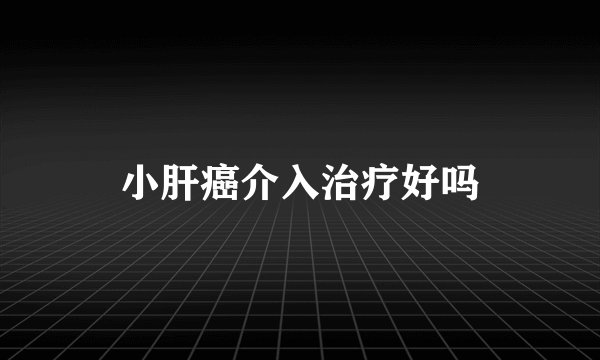 小肝癌介入治疗好吗