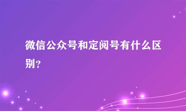 微信公众号和定阅号有什么区别？