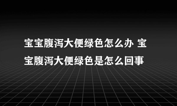 宝宝腹泻大便绿色怎么办 宝宝腹泻大便绿色是怎么回事