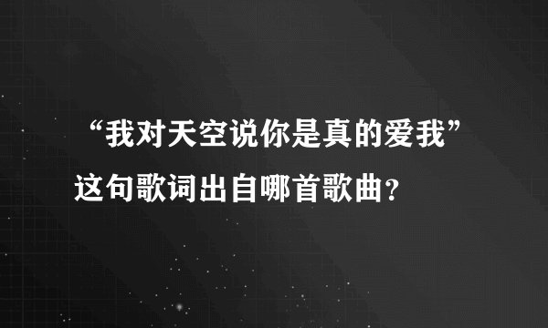 “我对天空说你是真的爱我”这句歌词出自哪首歌曲？