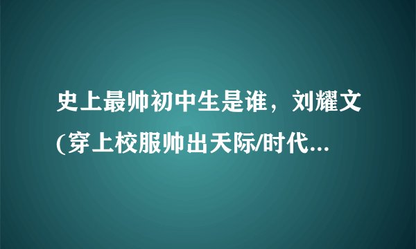史上最帅初中生是谁，刘耀文(穿上校服帅出天际/时代少年团成员)—飞外
