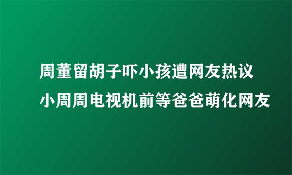 周董留胡子吓小孩遭网友热议小周周电视机前等爸爸萌化网友