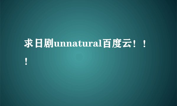 求日剧unnatural百度云！！！