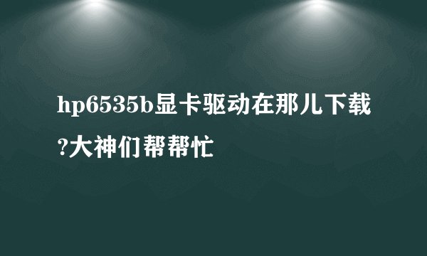hp6535b显卡驱动在那儿下载?大神们帮帮忙