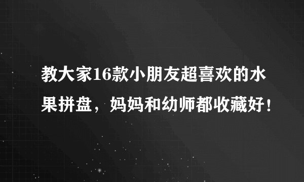 教大家16款小朋友超喜欢的水果拼盘，妈妈和幼师都收藏好！