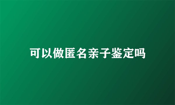 可以做匿名亲子鉴定吗