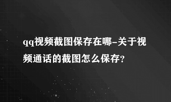 qq视频截图保存在哪-关于视频通话的截图怎么保存？