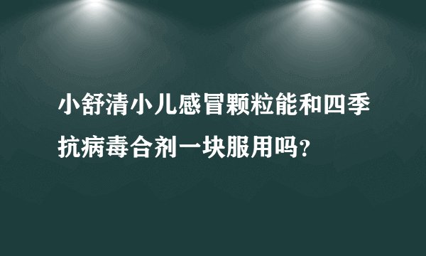 小舒清小儿感冒颗粒能和四季抗病毒合剂一块服用吗?