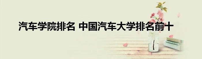 汽车学院排名 中国汽车大学排名前十