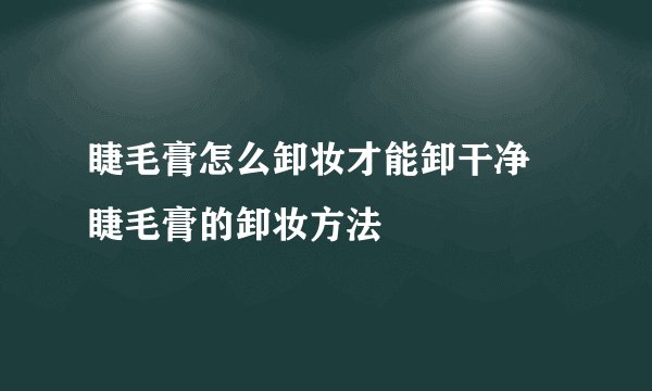 睫毛膏怎么卸妆才能卸干净 睫毛膏的卸妆方法