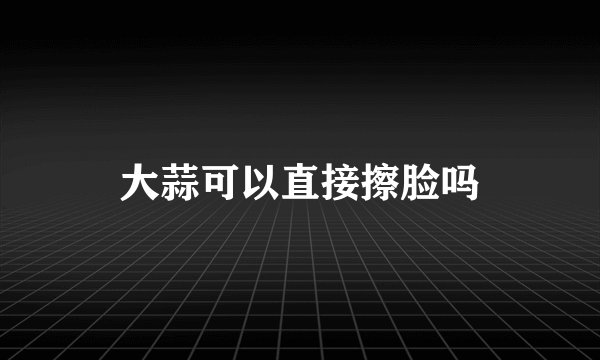 大蒜可以直接擦脸吗