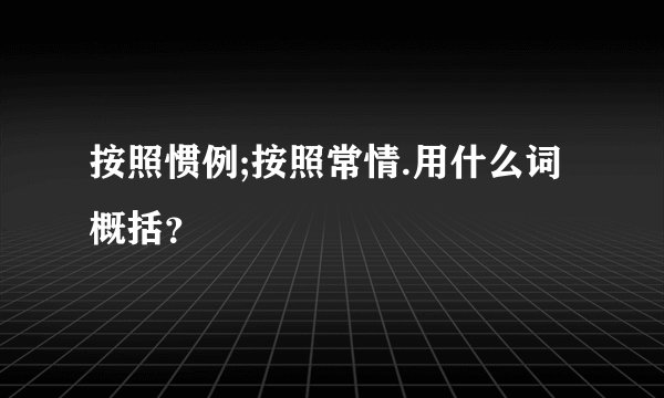 按照惯例;按照常情.用什么词概括?