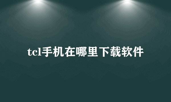 tcl手机在哪里下载软件
